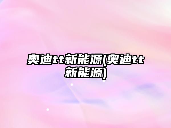 奧迪tt新能源(奧迪tt新能源)