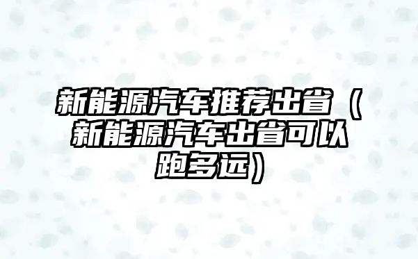 新能源汽車推薦出?。ㄐ履茉雌嚦鍪】梢耘芏噙h）