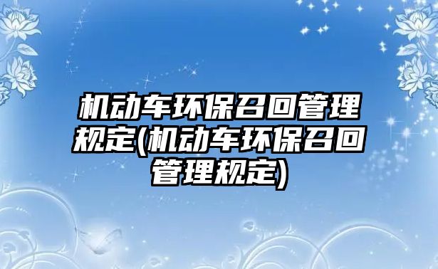 機(jī)動車環(huán)保召回管理規(guī)定(機(jī)動車環(huán)保召回管理規(guī)定)