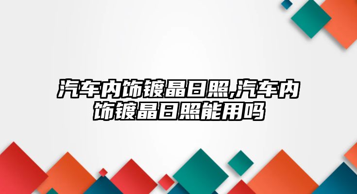 汽車內(nèi)飾鍍晶日照,汽車內(nèi)飾鍍晶日照能用嗎