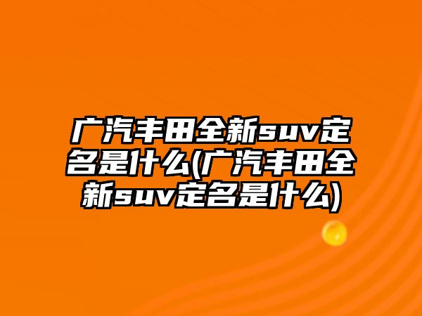 廣汽豐田全新suv定名是什么(廣汽豐田全新suv定名是什么)