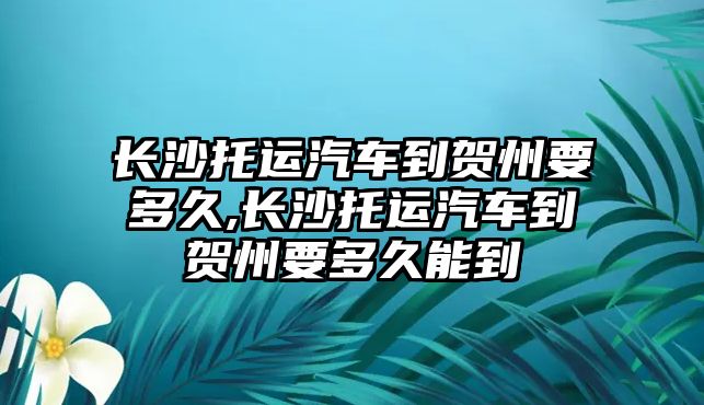 長沙托運汽車到賀州要多久,長沙托運汽車到賀州要多久能到