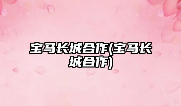 寶馬長(zhǎng)城合作(寶馬長(zhǎng)城合作)