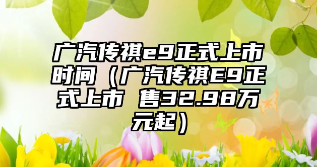 廣汽傳祺e9正式上市時(shí)間（廣汽傳祺E9正式上市 售32.98萬(wàn)元起）