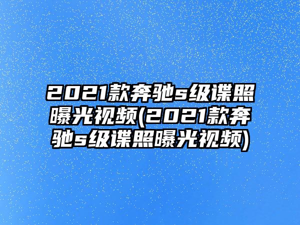 2021款奔馳s級(jí)諜照曝光視頻(2021款奔馳s級(jí)諜照曝光視頻)