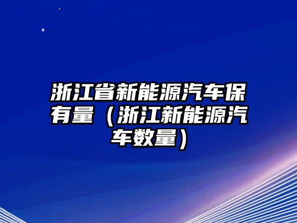 浙江省新能源汽車保有量（浙江新能源汽車數(shù)量）