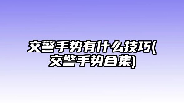 交警手勢(shì)有什么技巧(交警手勢(shì)合集)