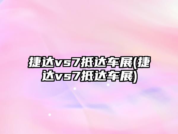 捷達(dá)vs7抵達(dá)車展(捷達(dá)vs7抵達(dá)車展)