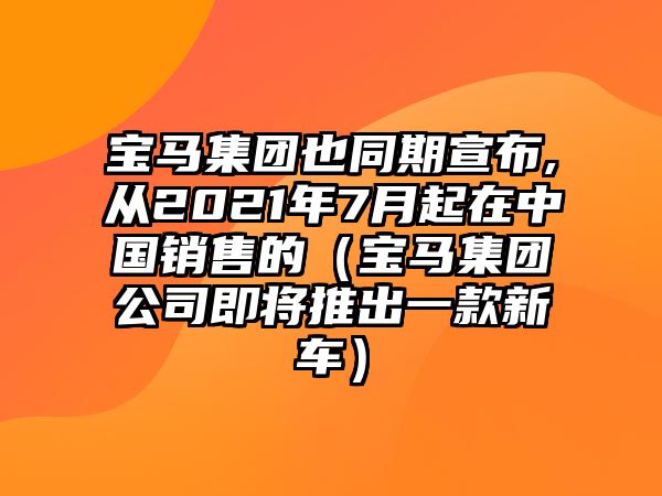 寶馬集團也同期宣布,從2021年7月起在中國銷售的（寶馬集團公司即將推出一款新車）