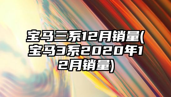 寶馬三系12月銷量(寶馬3系2020年12月銷量)