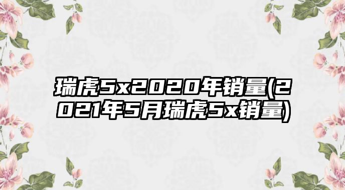 瑞虎5x2020年銷量(2021年5月瑞虎5x銷量)