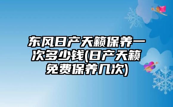 東風(fēng)日產(chǎn)天籟保養(yǎng)一次多少錢(日產(chǎn)天籟免費(fèi)保養(yǎng)幾次)