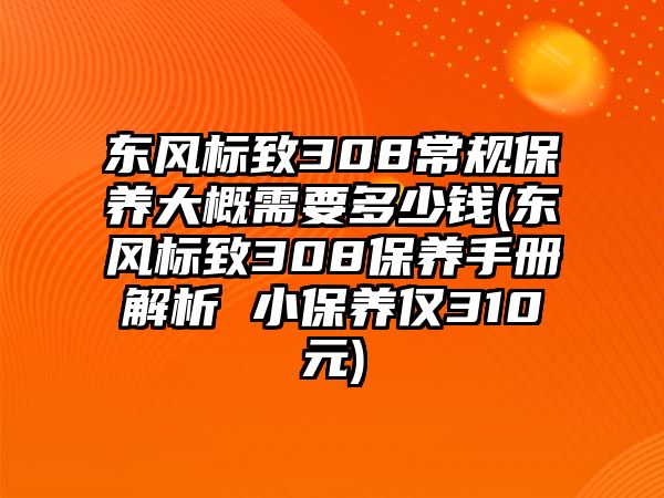 東風(fēng)標(biāo)致308常規(guī)保養(yǎng)大概需要多少錢(qián)(東風(fēng)標(biāo)致308保養(yǎng)手冊(cè)解析 小保養(yǎng)僅310元)