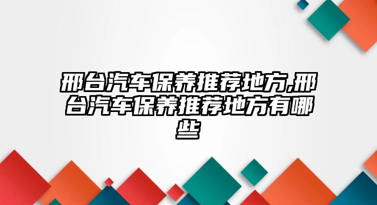 邢臺(tái)汽車保養(yǎng)推薦地方,邢臺(tái)汽車保養(yǎng)推薦地方有哪些