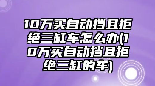 10萬買自動擋且拒絕三缸車怎么辦(10萬買自動擋且拒絕三缸的車)