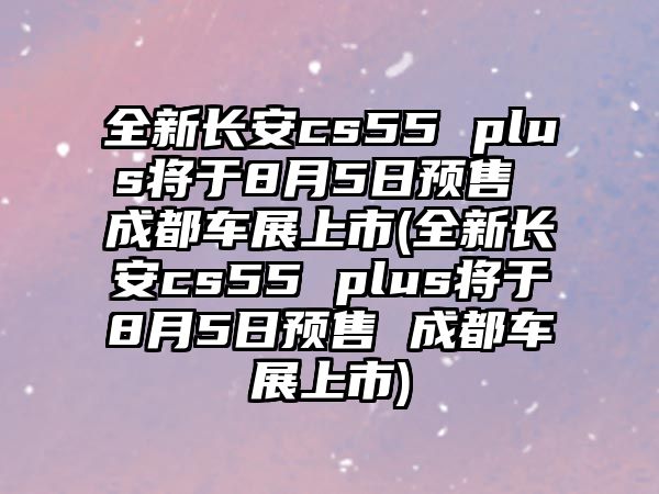 全新長(zhǎng)安cs55 plus將于8月5日預(yù)售 成都車展上市(全新長(zhǎng)安cs55 plus將于8月5日預(yù)售 成都車展上市)