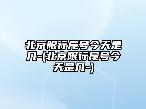 北京限行尾號(hào)今天是幾-(北京限行尾號(hào)今天是幾-)