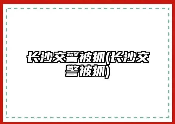 長(zhǎng)沙交警被抓(長(zhǎng)沙交警被抓)