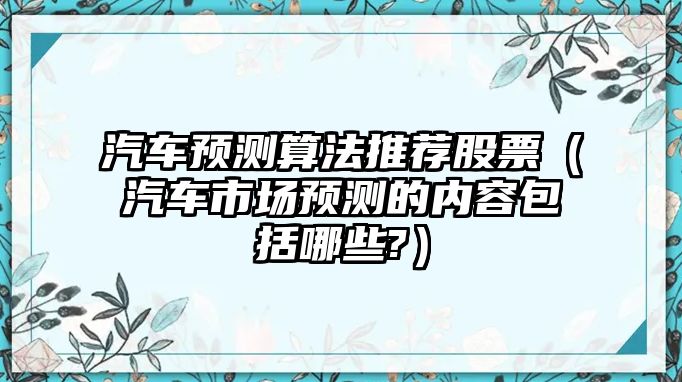 汽車(chē)預(yù)測(cè)算法推薦股票（汽車(chē)市場(chǎng)預(yù)測(cè)的內(nèi)容包括哪些?）