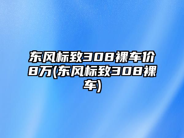 東風(fēng)標(biāo)致308裸車(chē)價(jià)8萬(wàn)(東風(fēng)標(biāo)致308裸車(chē))