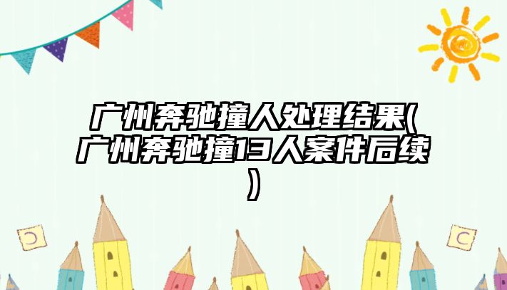 廣州奔馳撞人處理結(jié)果(廣州奔馳撞13人案件后續(xù))