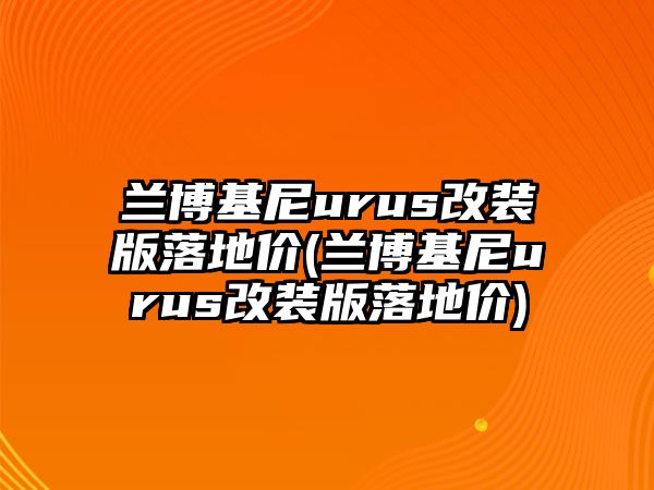 蘭博基尼urus改裝版落地價(jià)(蘭博基尼urus改裝版落地價(jià))