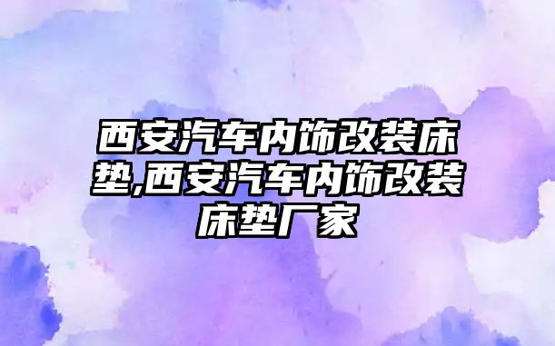 西安汽車內(nèi)飾改裝床墊,西安汽車內(nèi)飾改裝床墊廠家