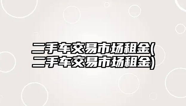 二手車交易市場租金(二手車交易市場租金)