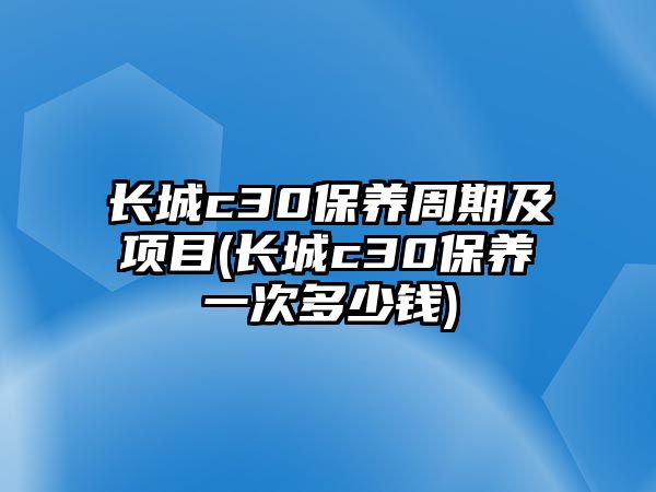 長城c30保養(yǎng)周期及項(xiàng)目(長城c30保養(yǎng)一次多少錢)