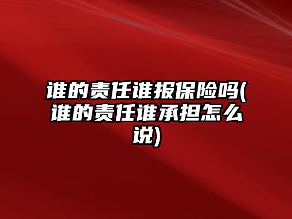 誰的責(zé)任誰報保險嗎(誰的責(zé)任誰承擔(dān)怎么說)