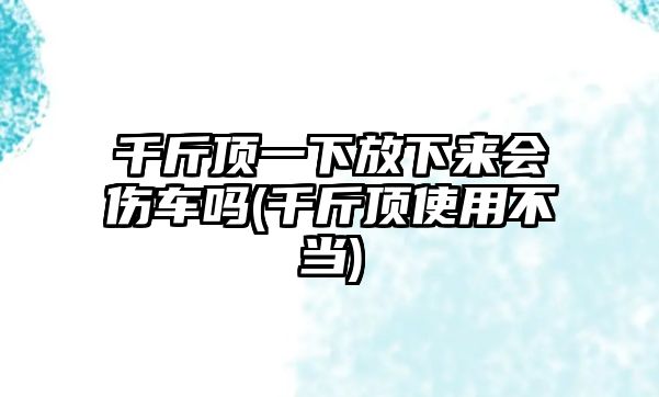 千斤頂一下放下來會(huì)傷車嗎(千斤頂使用不當(dāng))