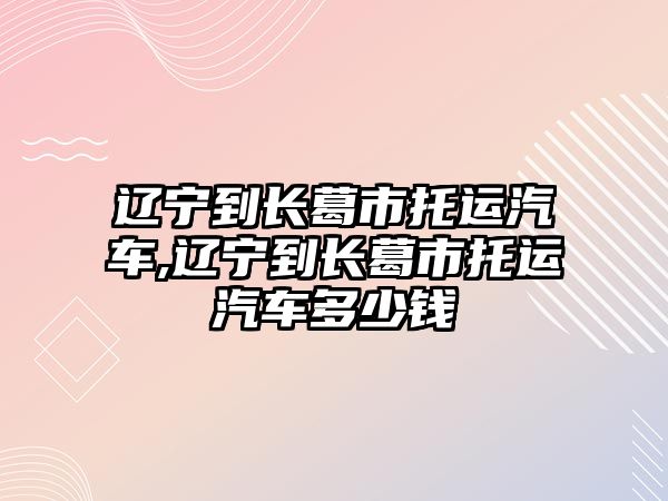 遼寧到長葛市托運(yùn)汽車,遼寧到長葛市托運(yùn)汽車多少錢