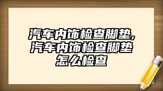 汽車內(nèi)飾檢查腳墊,汽車內(nèi)飾檢查腳墊怎么檢查