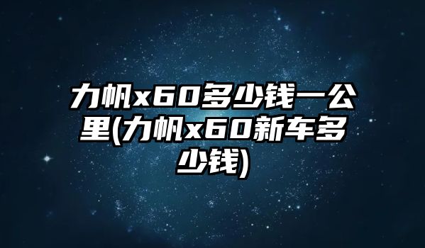 力帆x60多少錢一公里(力帆x60新車多少錢)