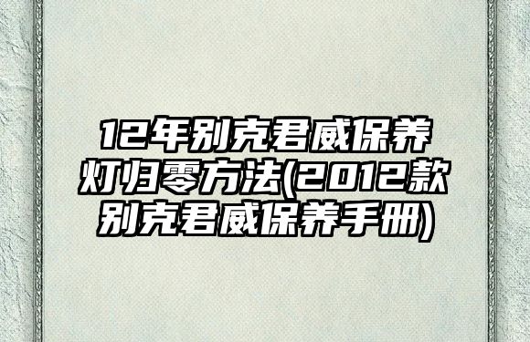 12年別克君威保養(yǎng)燈歸零方法(2012款別克君威保養(yǎng)手冊)