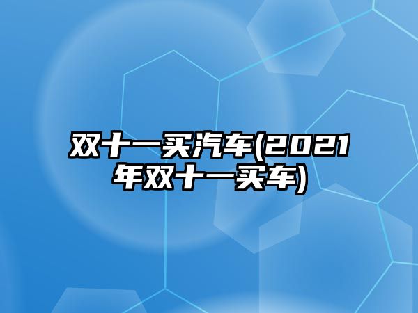 雙十一買汽車(2021年雙十一買車)