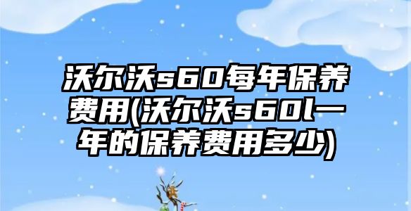 沃爾沃s60每年保養(yǎng)費(fèi)用(沃爾沃s60l一年的保養(yǎng)費(fèi)用多少)