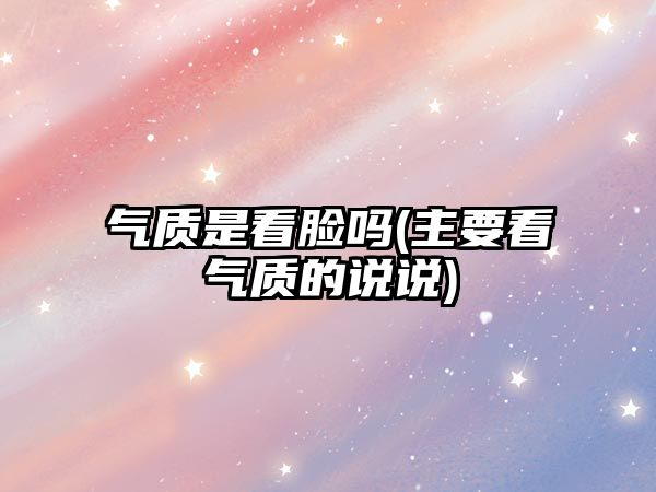 氣質(zhì)是看臉嗎(主要看氣質(zhì)的說說)