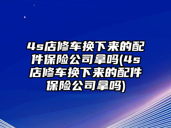 4s店修車換下來(lái)的配件保險(xiǎn)公司拿嗎(4s店修車換下來(lái)的配件保險(xiǎn)公司拿嗎)