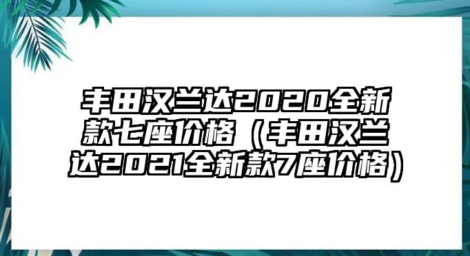 豐田漢蘭達(dá)2020全新款七座價(jià)格（豐田漢蘭達(dá)2021全新款7座價(jià)格）