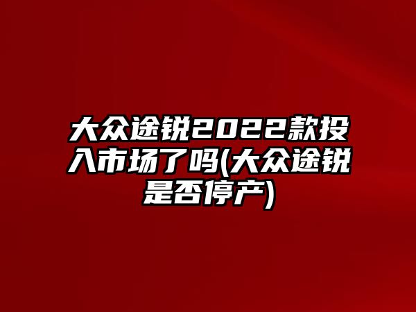 大眾途銳2022款投入市場了嗎(大眾途銳是否停產(chǎn))