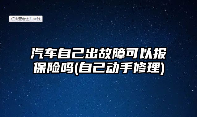 汽車自己出故障可以報(bào)保險(xiǎn)嗎(自己動手修理)