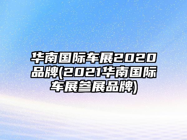 華南國(guó)際車展2020品牌(2021華南國(guó)際車展參展品牌)