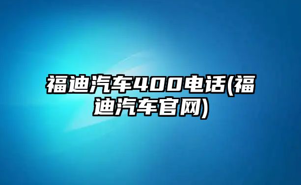 福迪汽車400電話(福迪汽車官網(wǎng))