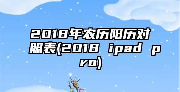 2018年農(nóng)歷陽歷對照表(2018 ipad pro)