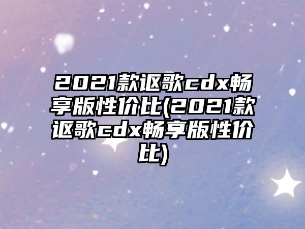 2021款謳歌cdx暢享版性價(jià)比(2021款謳歌cdx暢享版性價(jià)比)