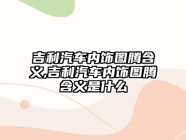 吉利汽車內(nèi)飾圖騰含義,吉利汽車內(nèi)飾圖騰含義是什么