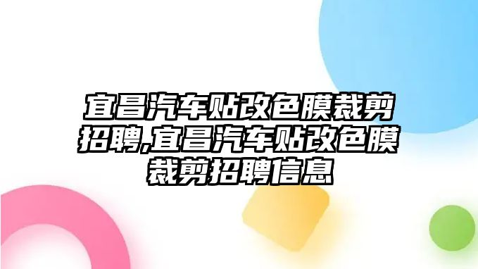 宜昌汽車貼改色膜裁剪招聘,宜昌汽車貼改色膜裁剪招聘信息