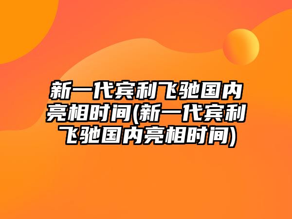 新一代賓利飛馳國內(nèi)亮相時間(新一代賓利飛馳國內(nèi)亮相時間)