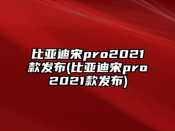 比亞迪宋pro2021款發(fā)布(比亞迪宋pro2021款發(fā)布)